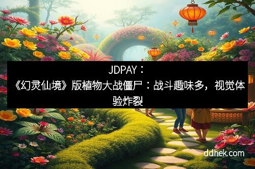 JDPAY：《幻灵仙境》版植物大战僵尸：战斗趣味多，视觉体验炸裂