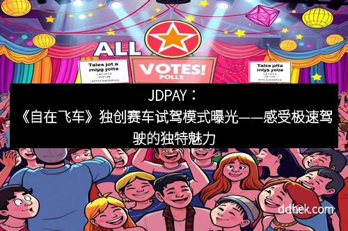 JDPAY：《自在飞车》独创赛车试驾模式曝光——感受极速驾驶的独特魅力