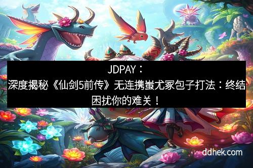 JDPAY：深度揭秘《仙剑5前传》无连携蚩尤冢包子打法：终结困扰你的难关！