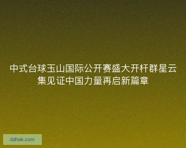 中式台球玉山国际公开赛盛大开杆群星云集见证中国力量再启新篇章