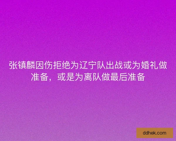 张镇麟因伤拒绝为辽宁队出战或为婚礼做准备，或是为离队做最后准备