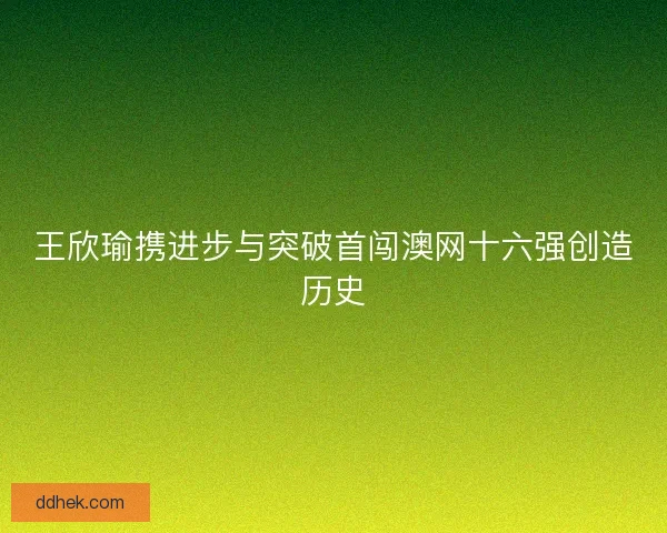 王欣瑜携进步与突破首闯澳网十六强创造历史