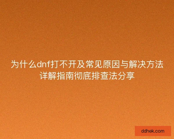 为什么dnf打不开及常见原因与解决方法详解指南彻底排查法分享