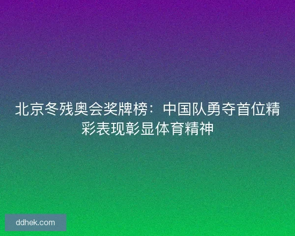 北京冬残奥会奖牌榜：中国队勇夺首位精彩表现彰显体育精神