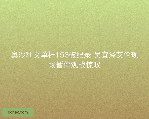 奥沙利文单杆153破纪录 吴宜泽艾伦现场暂停观战惊叹