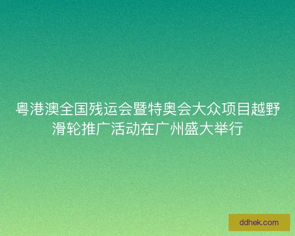 粤港澳全国残运会暨特奥会大众项目越野滑轮推广活动在广州盛大举行